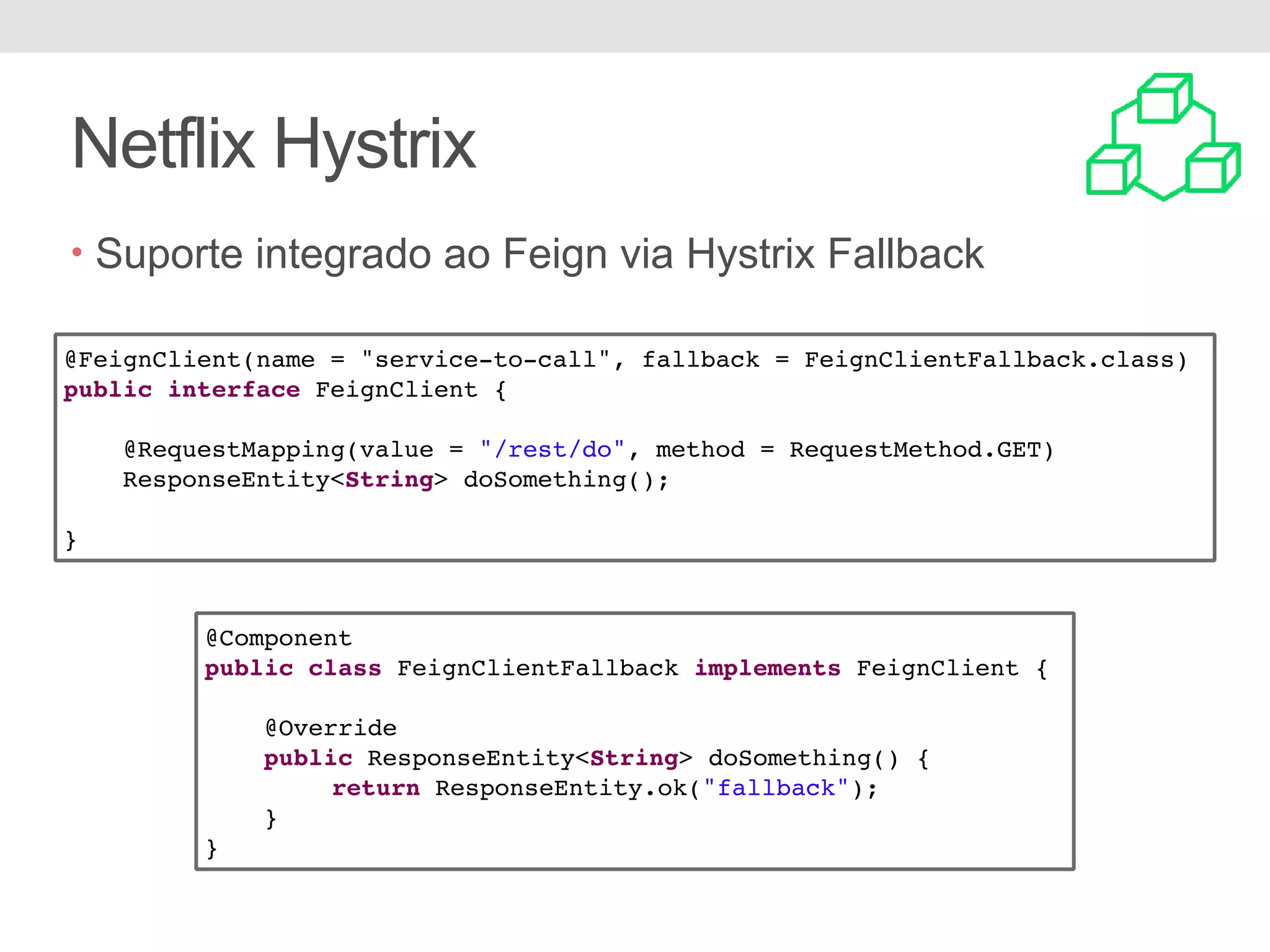 Netflix Hystrix • Suporte integrado ao Feign via Hystrix Fallback @FeignClient(name = "service-to-call", fallback = FeignClientFallback.class) public interface FeignClient { @RequestMapping(value = "/rest/do", method = RequestMethod.GET) ResponseEntity<String> doSomething(); } @Component public class FeignClientFallback implements FeignClient { @Override public ResponseEntity<String> doSomething() { return ResponseEntity.ok("fallback"); } } 