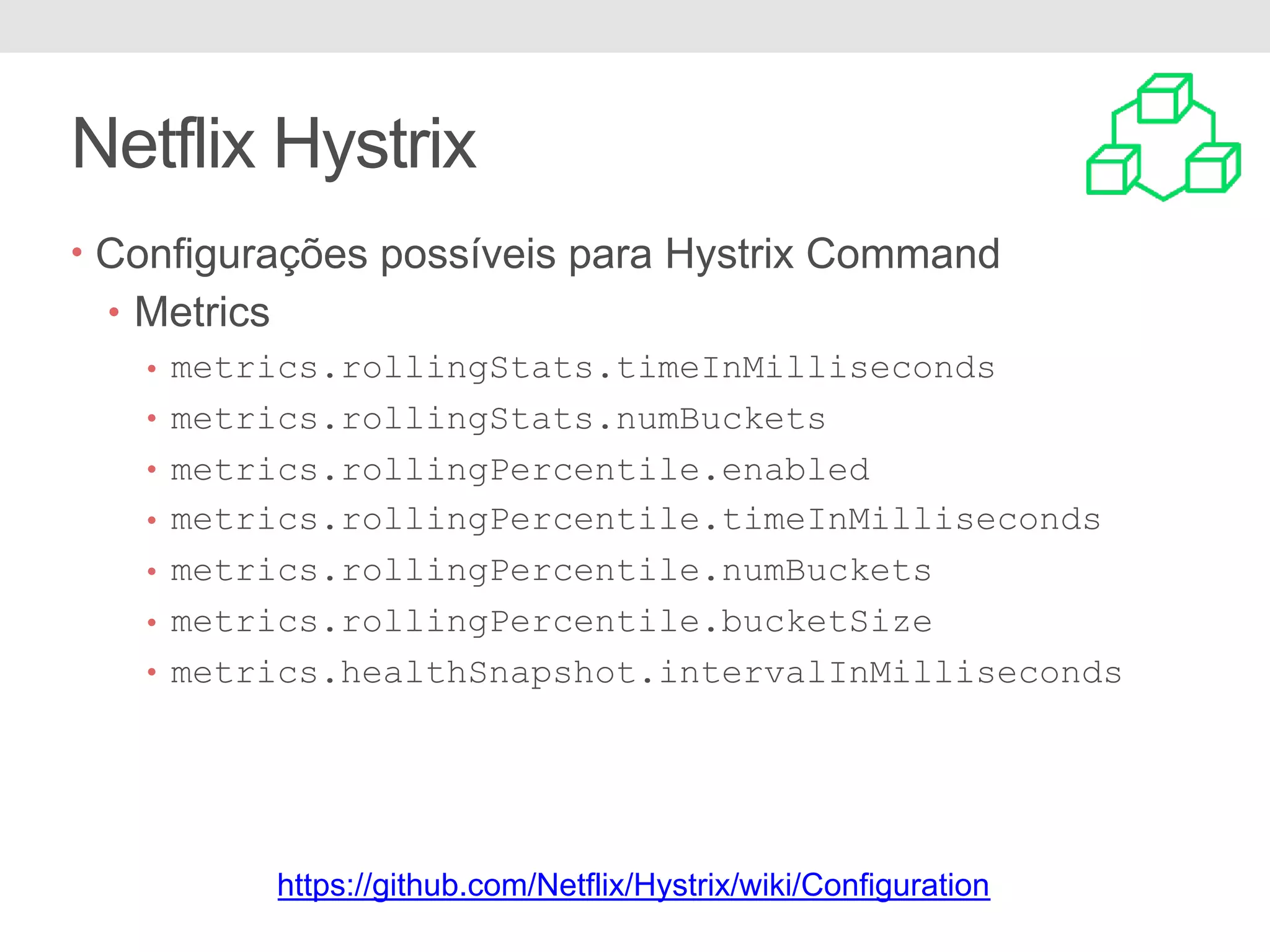 Netflix Hystrix • Configurações possíveis para Hystrix Command • Metrics • metrics.rollingStats.timeInMilliseconds • metrics.rollingStats.numBuckets • metrics.rollingPercentile.enabled • metrics.rollingPercentile.timeInMilliseconds • metrics.rollingPercentile.numBuckets • metrics.rollingPercentile.bucketSize • metrics.healthSnapshot.intervalInMilliseconds https://github.com/Netflix/Hystrix/wiki/Configuration 