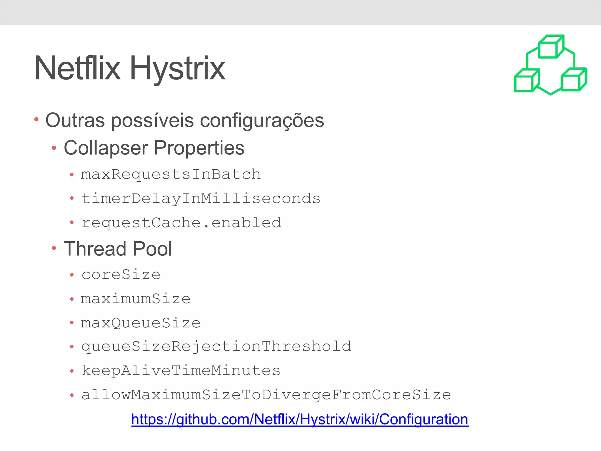 Netflix Hystrix • Outras possíveis configurações • Collapser Properties • maxRequestsInBatch • timerDelayInMilliseconds • requestCache.enabled • Thread Pool • coreSize • maximumSize • maxQueueSize • queueSizeRejectionThreshold • keepAliveTimeMinutes • allowMaximumSizeToDivergeFromCoreSize https://github.com/Netflix/Hystrix/wiki/Configuration 