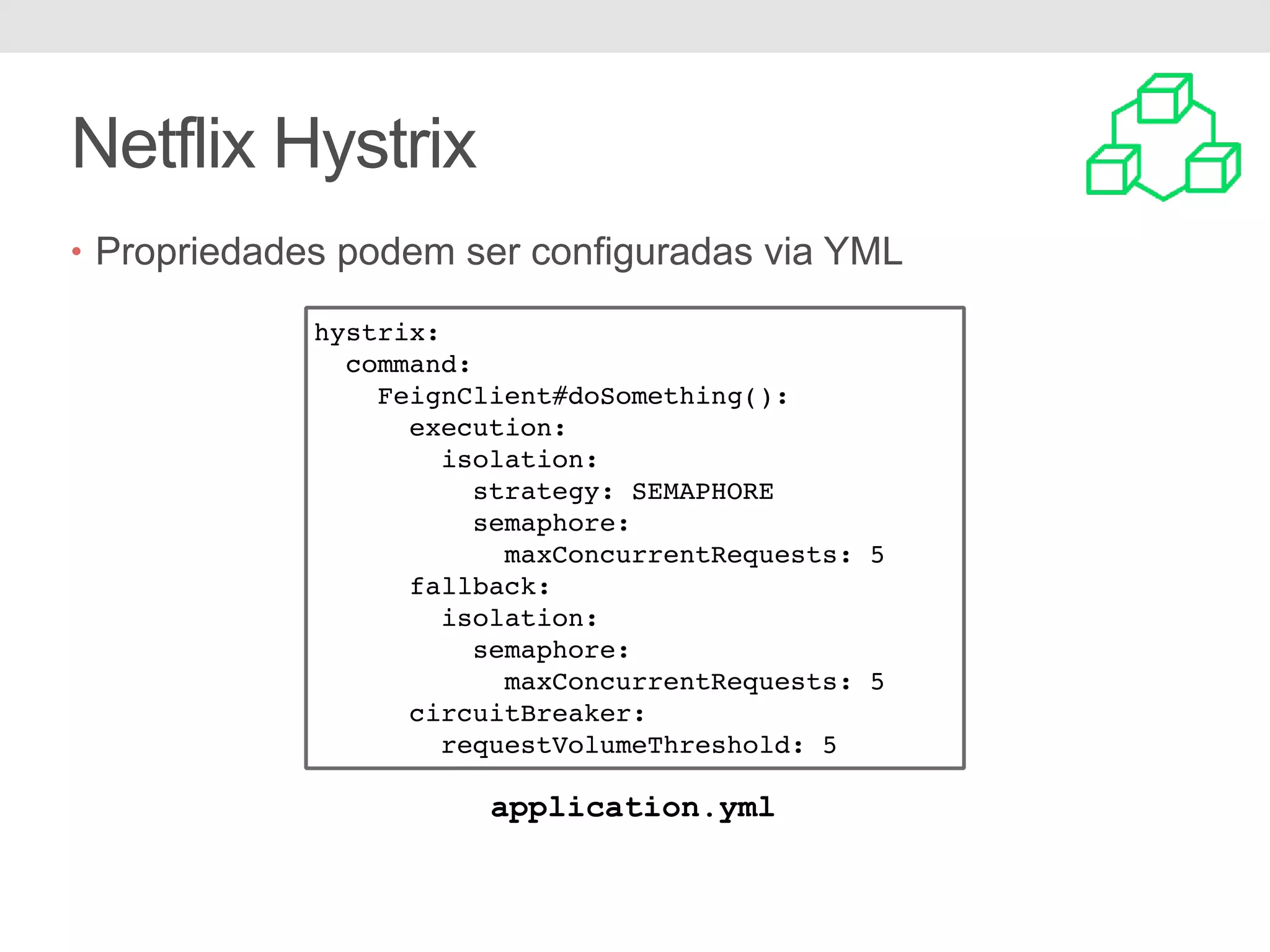 Netflix Hystrix • Propriedades podem ser configuradas via YML hystrix: command: FeignClient#doSomething(): execution: isolation: strategy: SEMAPHORE semaphore: maxConcurrentRequests: 5 fallback: isolation: semaphore: maxConcurrentRequests: 5 circuitBreaker: requestVolumeThreshold: 5 application.yml 