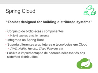 Spring Cloud
• Conjunto de bibliotecas / componentes
• Não é apenas uma ferramenta
• Integrado ao Spring Boot
• Suporta diferentes arquiteturas e tecnologias em Cloud
• AWS, Netflix, Heroku, Cloud Foundry, etc
• Facilita a implementação de padrões necessários aos
sistemas distribuídos
“Toolset designed for building distributed systems”
 