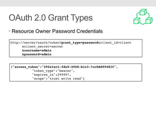 OAuth 2.0 Grant Types
• Resource Owner Password Credentials
http://server/oauth/token?grant_type=password&client_id=client
&client_secret=secret
&username=admin
&password=admin
{"access_token":"292e1ec1-fda9-4968-b1c3-7cc0dd99483f",
"token_type":"bearer",
"expires_in":299997,
"scope":"trust write read"}
 