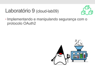 Laboratório 9 (cloud-lab09)
• Implementando e manipulando segurança com o
protocolo OAuth2
 