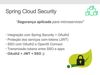 Spring Cloud Security
“Segurança aplicada para microservices"
• Integração com Spring Security + OAuth2
• Proteção dos serviços com tokens (JWT)
• SSO com OAuth2 e OpenID Connect
• Transmissão tokens entre SSO e apps
• OAuth2 + JWT + SSO ;)
 