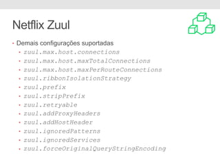 Netflix Zuul
• Demais configurações suportadas
• zuul.max.host.connections
• zuul.max.host.maxTotalConnections
• zuul.max.host.maxPerRouteConnections
• zuul.ribbonIsolationStrategy
• zuul.prefix
• zuul.stripPrefix
• zuul.retryable
• zuul.addProxyHeaders
• zuul.addHostHeader
• zuul.ignoredPatterns
• zuul.ignoredServices
• zuul.forceOriginalQueryStringEncoding
 