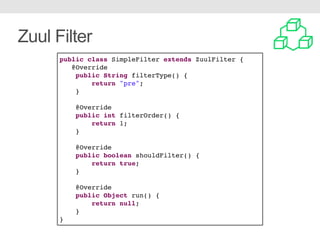 Zuul Filter
public class SimpleFilter extends ZuulFilter {
@Override
public String filterType() {
return "pre";
}
@Override
public int filterOrder() {
return 1;
}
@Override
public boolean shouldFilter() {
return true;
}
@Override
public Object run() {
return null;
}
}
 
