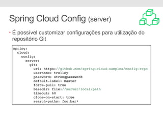 Spring Cloud Config (server)
• É possível customizar configurações para utilização do
repositório Git
spring:
cloud:
config:
server:
git:
uri: https://github.com/spring-cloud-samples/config-repo
username: trolley
password: strongpassword
default-label: master
force-pull: true
basedir: file://server/local/path
timeout: 60
clone-on-start: true
search-paths: foo,bar*
 
