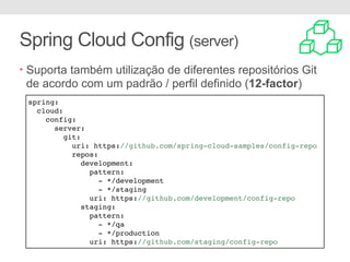 Spring Cloud Config (server)
• Suporta também utilização de diferentes repositórios Git
de acordo com um padrão / perfil definido (12-factor)
spring:
cloud:
config:
server:
git:
uri: https://github.com/spring-cloud-samples/config-repo
repos:
development:
pattern:
- */development
- */staging
uri: https://github.com/development/config-repo
staging:
pattern:
- */qa
- */production
uri: https://github.com/staging/config-repo
 