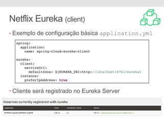 Netflix Eureka (client)
• Exemplo de configuração básica application.yml
• Cliente será registrado no Eureka Server
spring:
application:
name: spring-cloud-eureka-client
eureka:
client:
serviceUrl:
defaultZone: ${EUREKA_URI:http://localhost:8761/eureka}
instance:
preferIpAddress: true
 