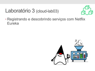 Laboratório 3 (cloud-lab03)
• Registrando e descobrindo serviços com Netflix
Eureka
 