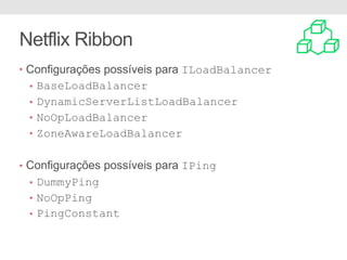 Netflix Ribbon
• Configurações possíveis para ILoadBalancer
• BaseLoadBalancer
• DynamicServerListLoadBalancer
• NoOpLoadBalancer
• ZoneAwareLoadBalancer
• Configurações possíveis para IPing
• DummyPing
• NoOpPing
• PingConstant
 