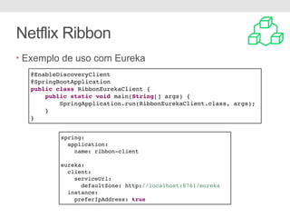 Netflix Ribbon
@EnableDiscoveryClient
@SpringBootApplication
public class RibbonEurekaClient {
public static void main(String[] args) {
SpringApplication.run(RibbonEurekaClient.class, args);
}
}
spring:
application:
name: ribbon-client
eureka:
client:
serviceUrl:
defaultZone: http://localhost:8761/eureka
instance:
preferIpAddress: true
• Exemplo de uso com Eureka
 