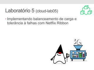 Laboratório 5 (cloud-lab05)
• Implementando balanceamento de carga e
tolerância à falhas com Netflix Ribbon
 