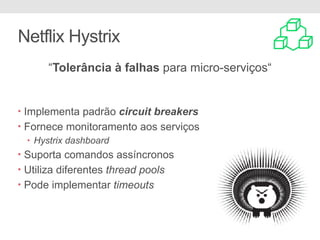 Netflix Hystrix
“Tolerância à falhas para micro-serviços“
• Implementa padrão circuit breakers
• Fornece monitoramento aos serviços
• Hystrix dashboard
• Suporta comandos assíncronos
• Utiliza diferentes thread pools
• Pode implementar timeouts
 