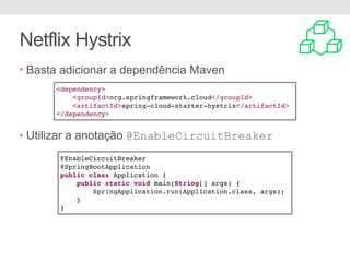 Netflix Hystrix
• Basta adicionar a dependência Maven
• Utilizar a anotação @EnableCircuitBreaker
<dependency>
<groupId>org.springframework.cloud</groupId>
<artifactId>spring-cloud-starter-hystrix</artifactId>
</dependency>
@EnableCircuitBreaker
@SpringBootApplication
public class Application {
public static void main(String[] args) {
SpringApplication.run(Application.class, args);
}
}
 