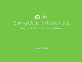 Spring Cloud로 개발하는 Micro Service Architecture
Leonardo Park
Spring Cloud on Kubernetes
 