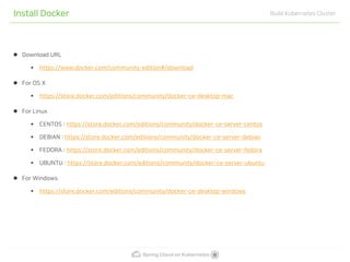 Spring Cloud on Kubernetes
Install Docker Build Kubernetes Cluster
Download URL
▪ https://www.docker.com/community-edition#/download
For OS X
▪ https://store.docker.com/editions/community/docker-ce-desktop-mac
For Linux
▪ CENTOS : https://store.docker.com/editions/community/docker-ce-server-centos
▪ DEBIAN : https://store.docker.com/editions/community/docker-ce-server-debian
▪ FEDORA : https://store.docker.com/editions/community/docker-ce-server-fedora
▪ UBUNTU : https://store.docker.com/editions/community/docker-ce-server-ubuntu
For Windows
▪ https://store.docker.com/editions/community/docker-ce-desktop-windows
 