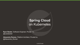 1
© 2019 Pivotal
Spring Cloud
on Kubernetes
Alexandre Roman, Platform Architect, Pivotal Inc.
@Alexandre_Roman
Ryan Baxter, Software Engineer, Pivotal Inc.
@ryanjbaxter
 