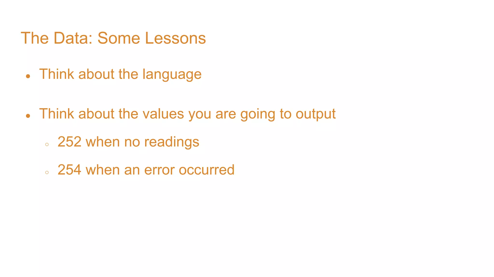 The Data: Some Lessons ● Think about the language ● Think about the values you are going to output ○ 252 when no readings ○ 254 when an error occurred 