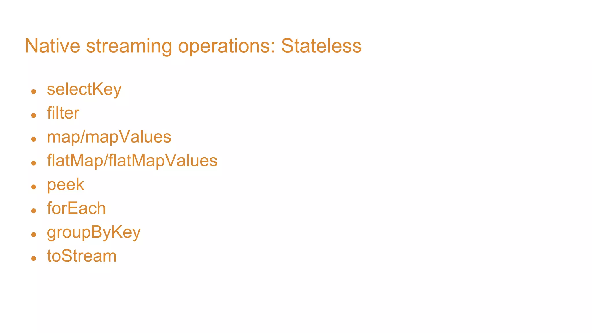 Native streaming operations: Stateless ● selectKey ● filter ● map/mapValues ● flatMap/flatMapValues ● peek ● forEach ● groupByKey ● toStream 