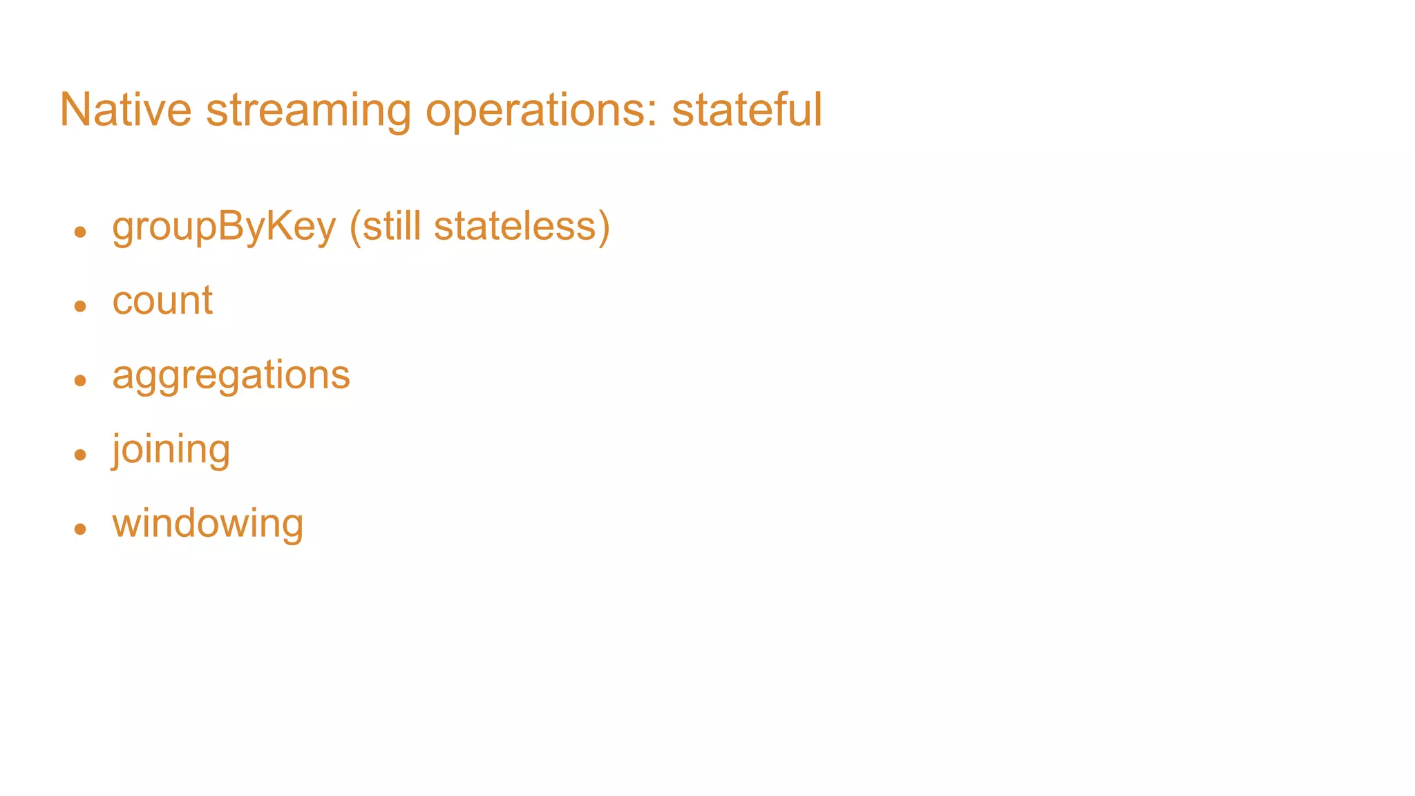 Native streaming operations: stateful ● groupByKey (still stateless) ● count ● aggregations ● joining ● windowing 