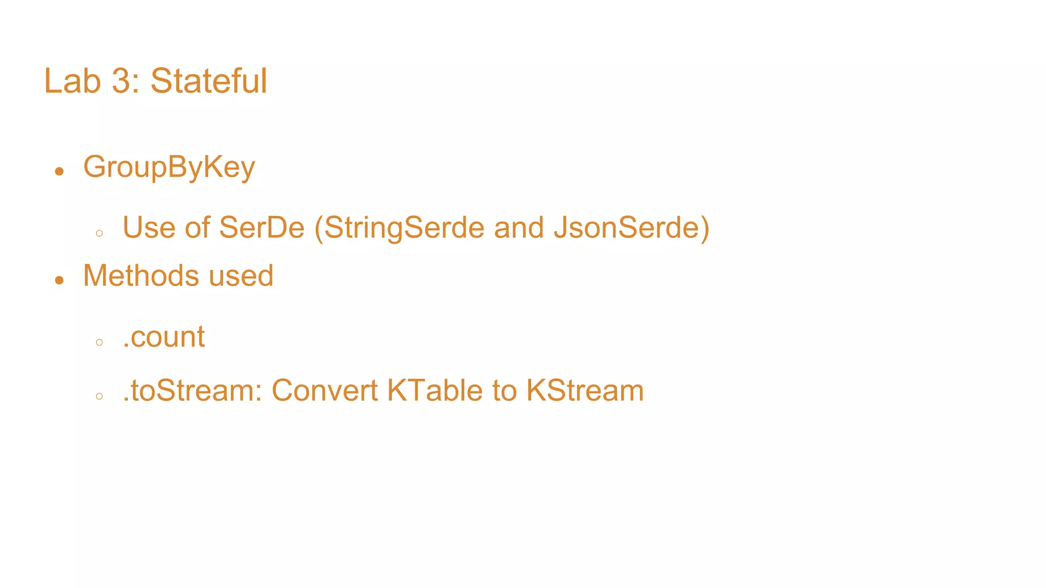 Lab 3: Stateful ● GroupByKey ○ Use of SerDe (StringSerde and JsonSerde) ● Methods used ○ .count ○ .toStream: Convert KTable to KStream 