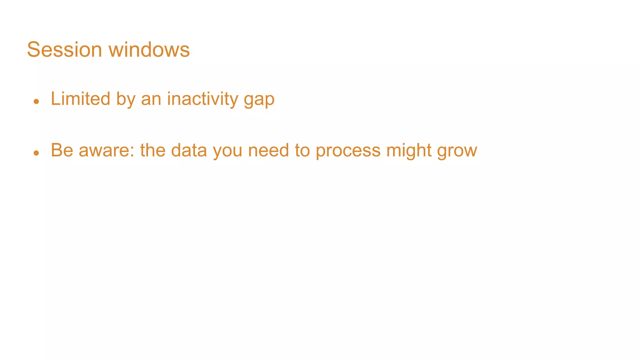 Session windows ● Limited by an inactivity gap ● Be aware: the data you need to process might grow 