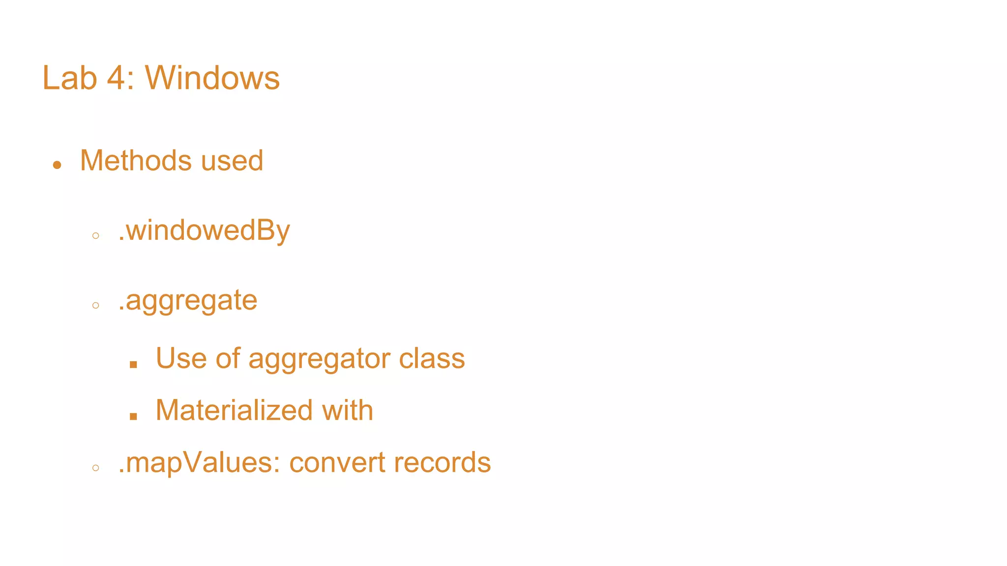 Lab 4: Windows ● Methods used ○ .windowedBy ○ .aggregate ■ Use of aggregator class ■ Materialized with ○ .mapValues: convert records 
