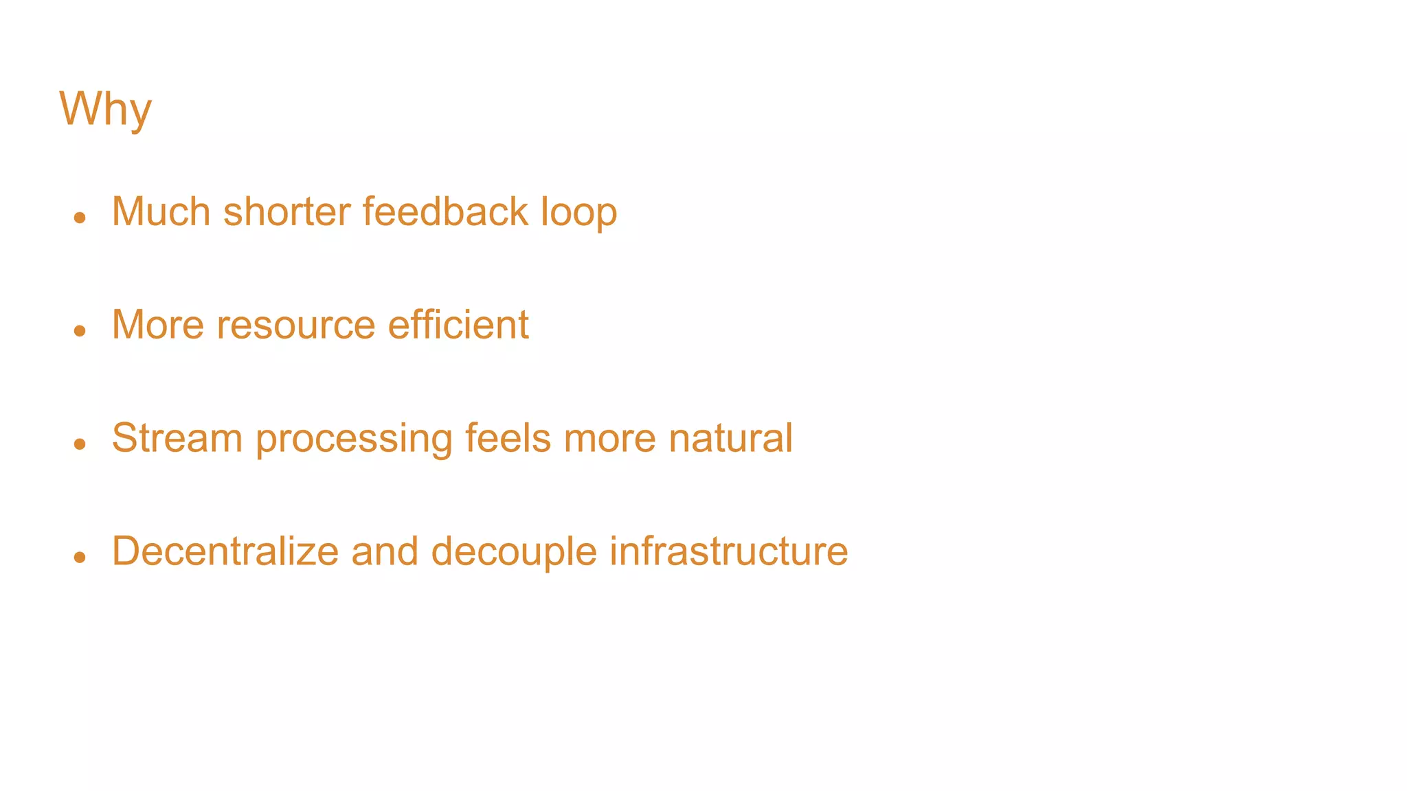 Why ● Much shorter feedback loop ● More resource efficient ● Stream processing feels more natural ● Decentralize and decouple infrastructure 