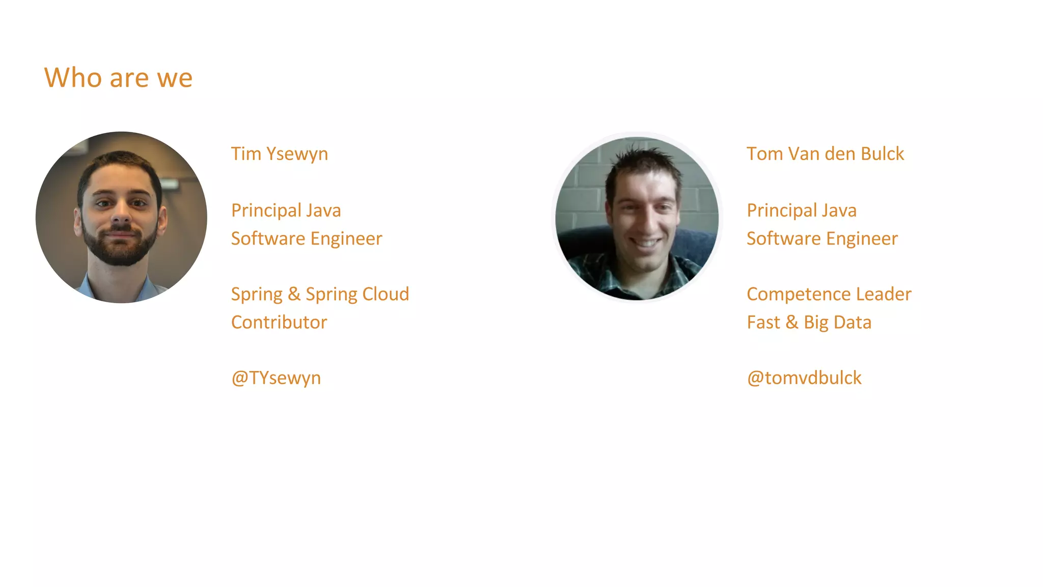 Tim Ysewyn
Principal Java
Software Engineer
Spring & Spring Cloud
Contributor
@TYsewyn
Who are we
Tom Van den Bulck
Principal Java
Software Engineer
Competence Leader
Fast & Big Data
@tomvdbulck
 