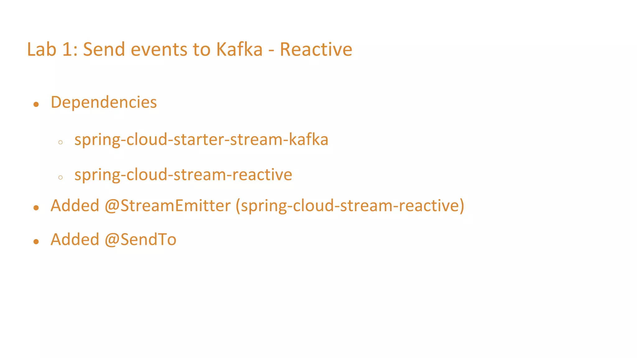 Lab 1: Send events to Kafka - Reactive
● Dependencies
○ spring-cloud-starter-stream-kafka
○ spring-cloud-stream-reactive
● Added @StreamEmitter (spring-cloud-stream-reactive)
● Added @SendTo
 