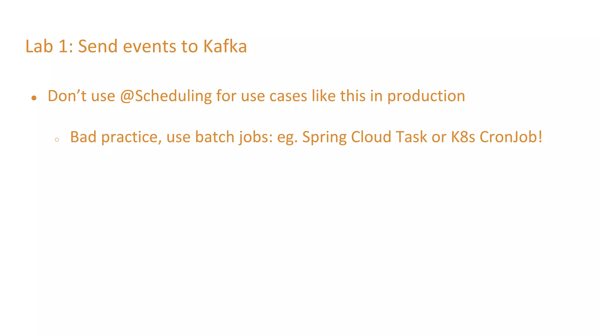 Lab 1: Send events to Kafka
● Don’t use @Scheduling for use cases like this in production
○ Bad practice, use batch jobs: eg. Spring Cloud Task or K8s CronJob!
 