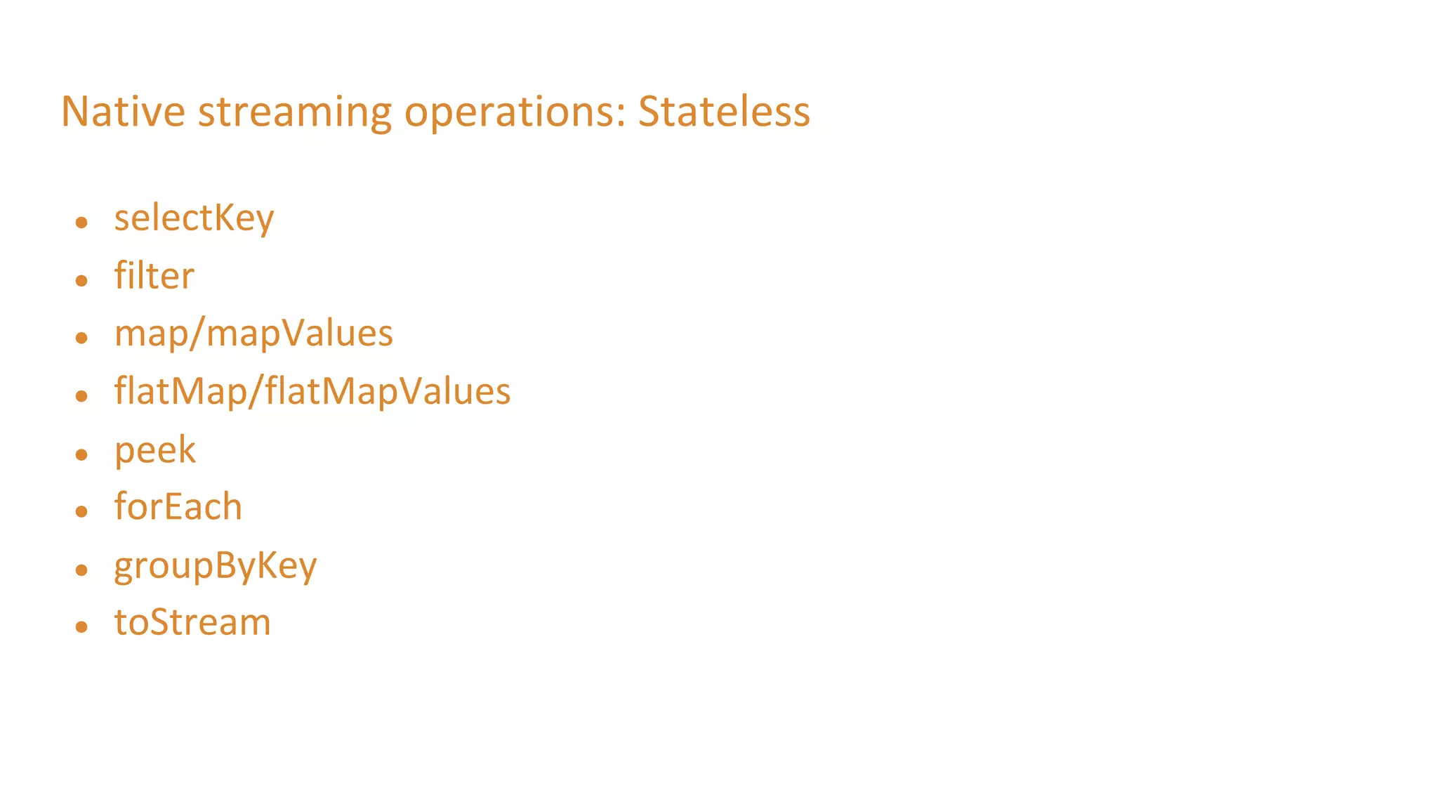 Native streaming operations: Stateless
● selectKey
● filter
● map/mapValues
● flatMap/flatMapValues
● peek
● forEach
● groupByKey
● toStream
 