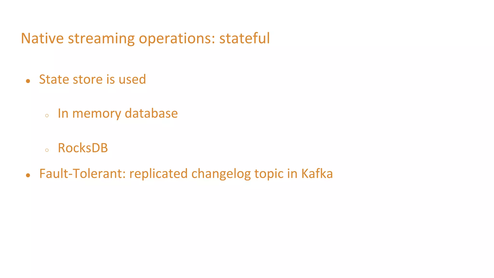 Native streaming operations: stateful
● State store is used
○ In memory database
○ RocksDB
● Fault-Tolerant: replicated changelog topic in Kafka
 