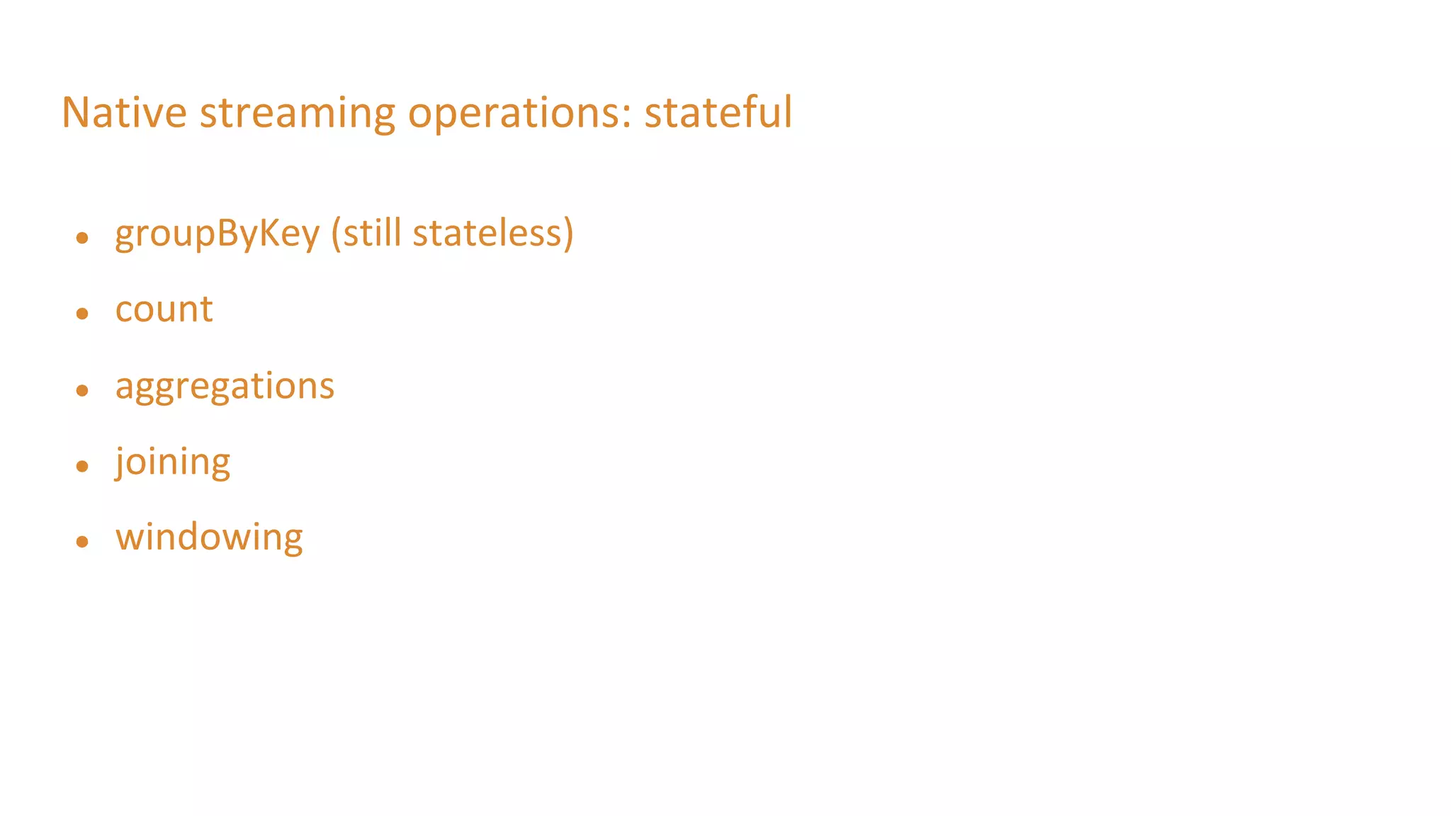 Native streaming operations: stateful
● groupByKey (still stateless)
● count
● aggregations
● joining
● windowing
 