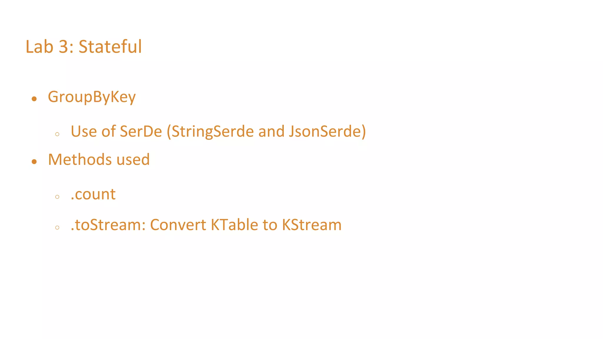 Lab 3: Stateful
● GroupByKey
○ Use of SerDe (StringSerde and JsonSerde)
● Methods used
○ .count
○ .toStream: Convert KTable to KStream
 