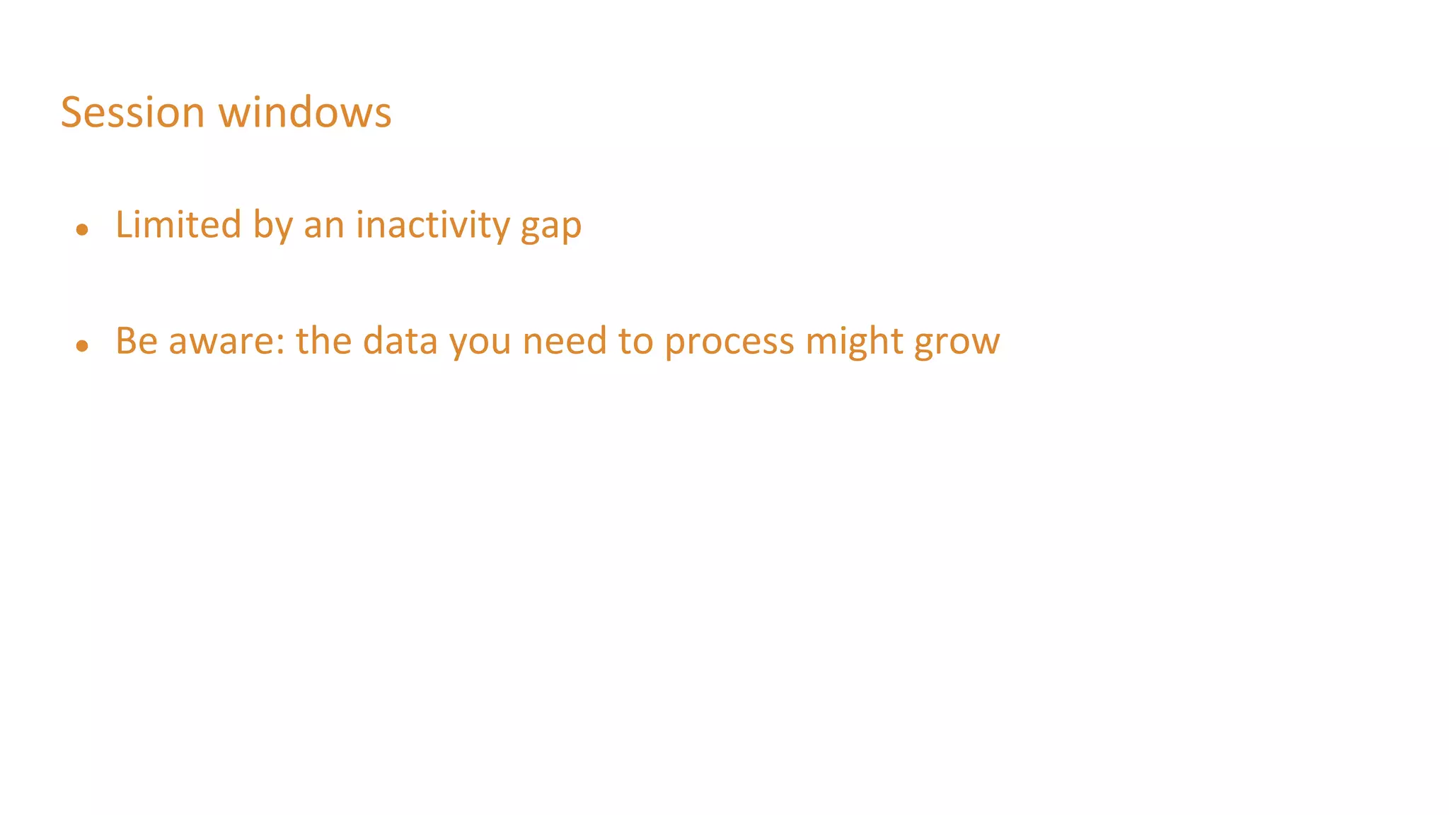 Session windows
● Limited by an inactivity gap
● Be aware: the data you need to process might grow
 