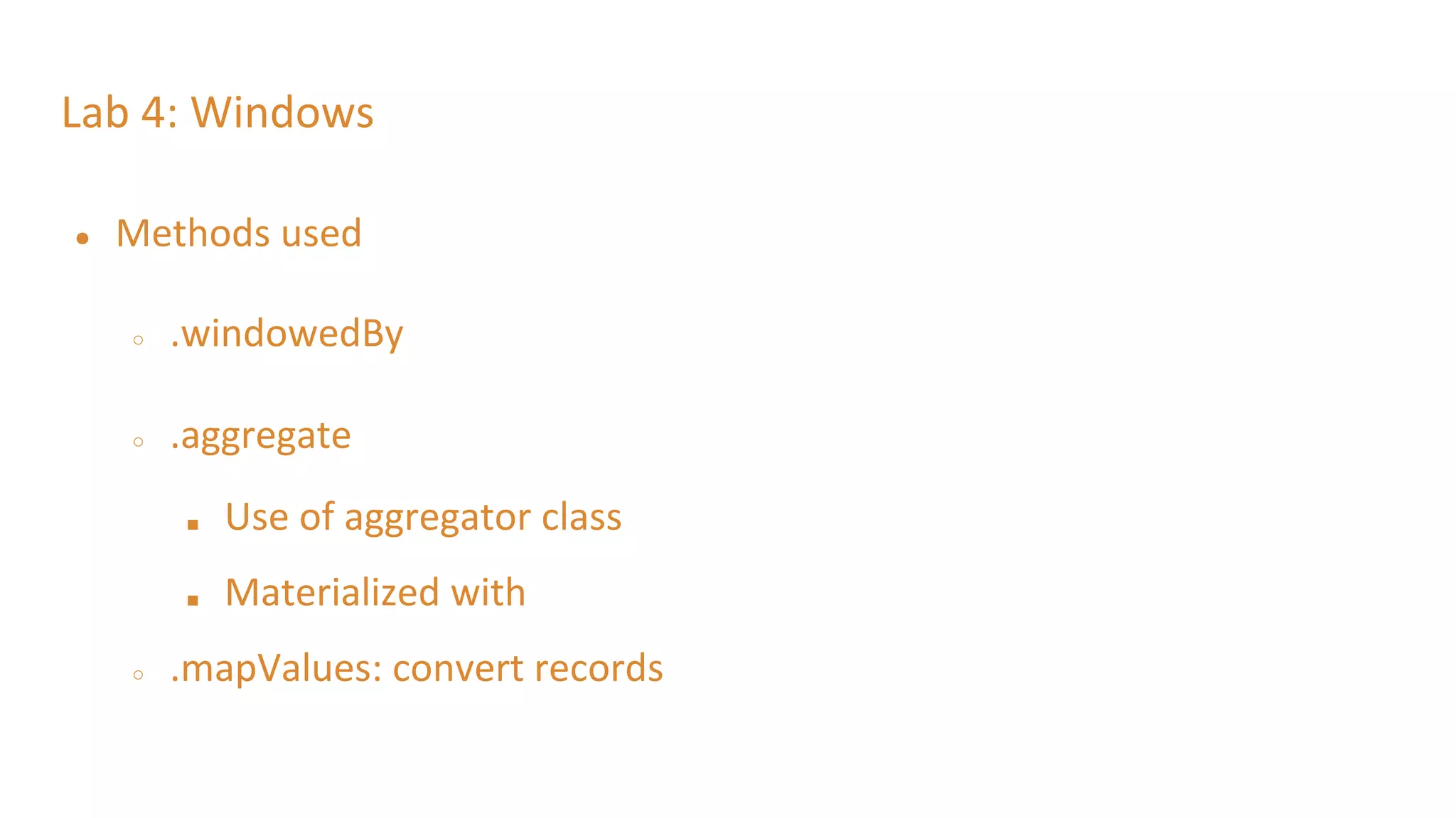 Lab 4: Windows
● Methods used
○ .windowedBy
○ .aggregate
■ Use of aggregator class
■ Materialized with
○ .mapValues: convert records
 
