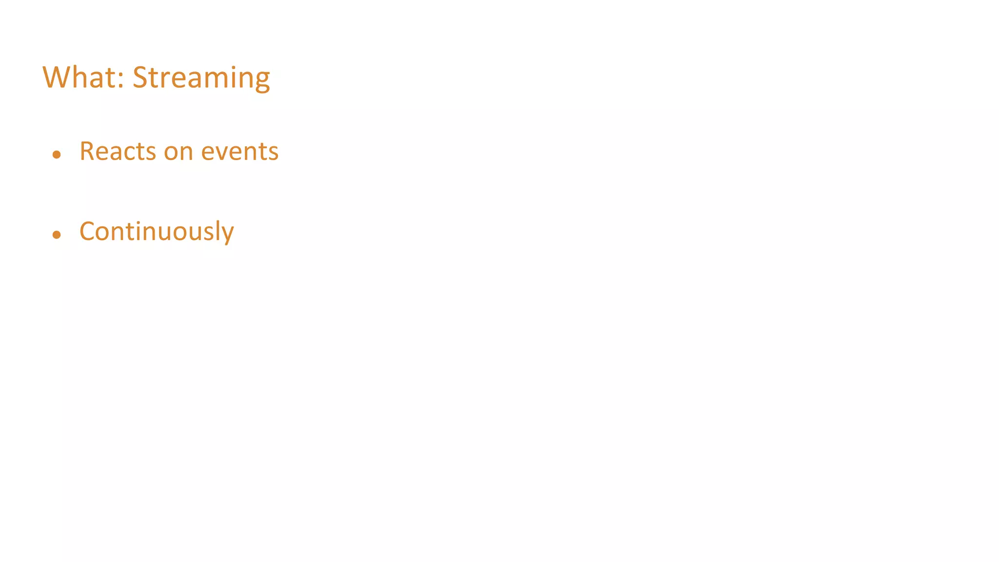 What: Streaming
● Reacts on events
● Continuously
 