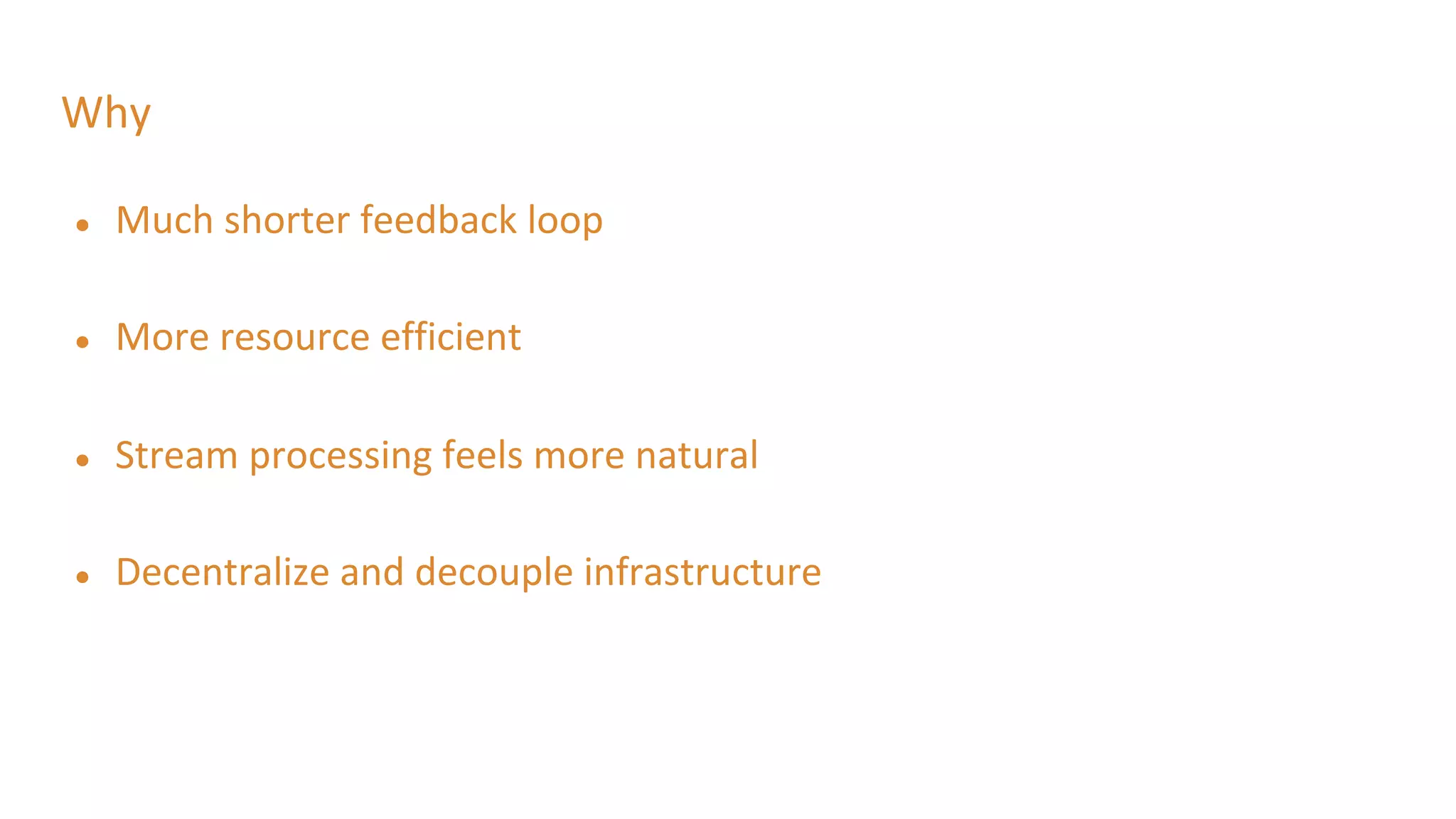 Why
● Much shorter feedback loop
● More resource efficient
● Stream processing feels more natural
● Decentralize and decouple infrastructure
 