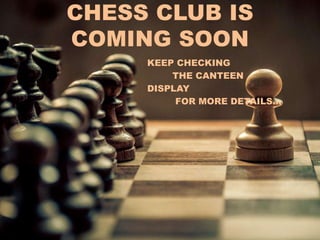 CHESS CLUB IS
COMING SOON
• KEEP CHECKING
THE CANTEEN
DISPLAY
FOR MORE DETAILS…
 