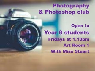 Photography
& Photoshop club
Open to
Year 9 students
Fridays at 1.10pm
Art Room 1
With Miss Stuart
 