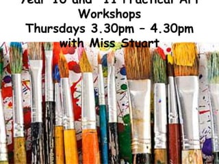 Year 10 and 11 Practical Art
Workshops
Thursdays 3.30pm – 4.30pm
with Miss Stuart
 