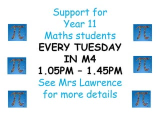 Support for
Year 11
Maths students
EVERY TUESDAY
IN M4
1.05PM – 1.45PM
See Mrs Lawrence
for more details
 