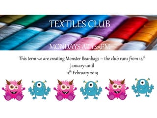 TEXTILES CLUB
MONDAYS AT 1.25PM
This term we are creating Monster Beanbags – the club runs from 14th
January until
11th February 2019
 