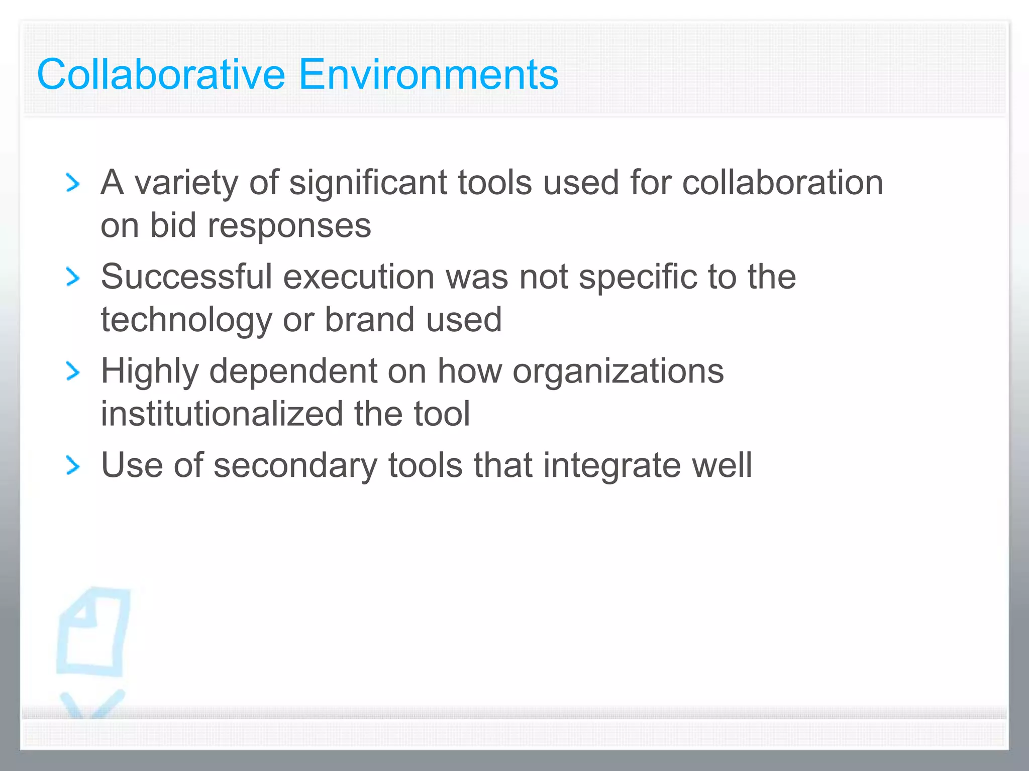Collaborative Environments

   A variety of significant tools used for collaboration
   on bid responses
   Successful execution was not specific to the
   technology or brand used
   Highly dependent on how organizations
   institutionalized the tool
   Use of secondary tools that integrate well
 
