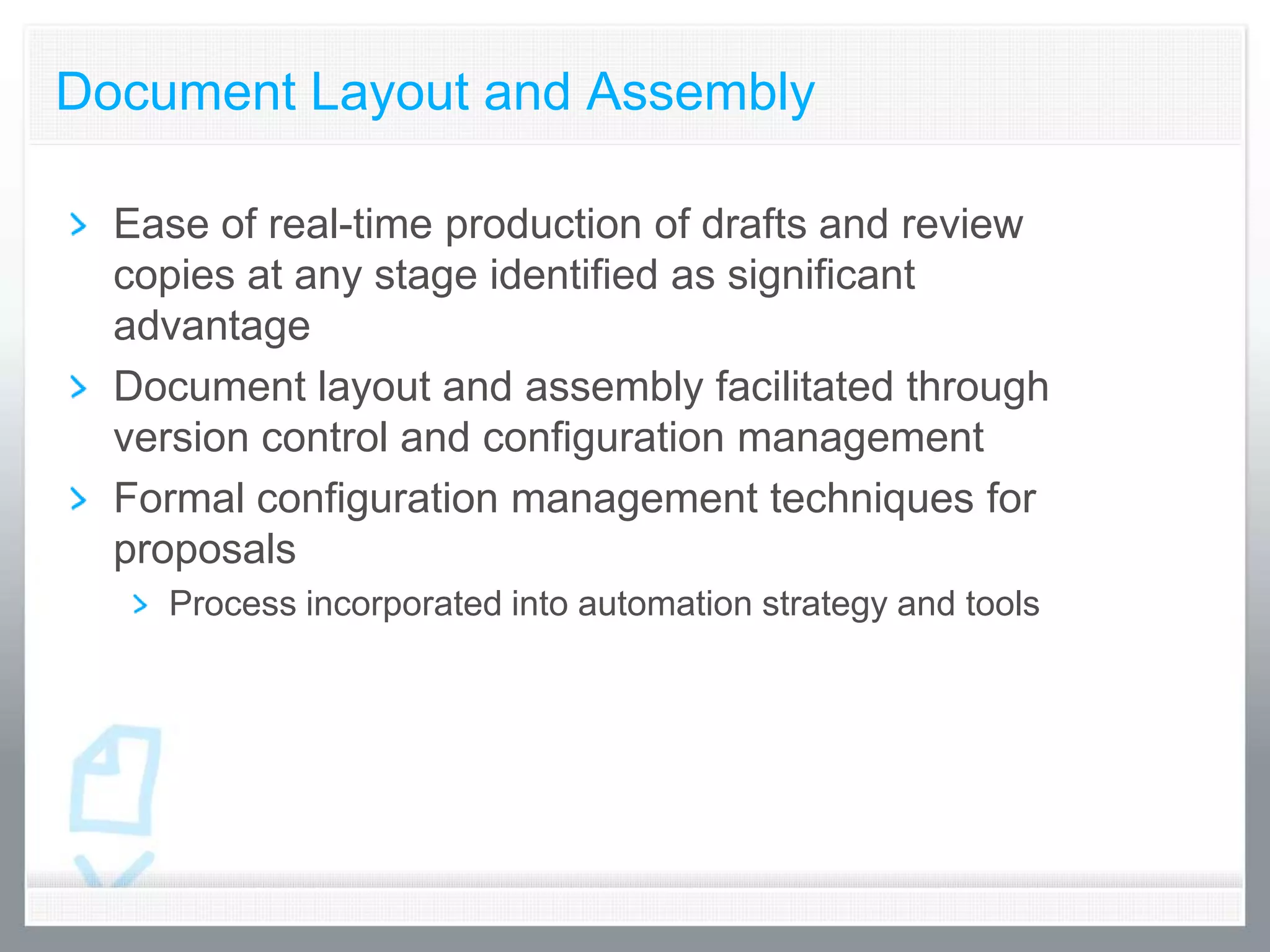 Document Layout and Assembly

  Ease of real-time production of drafts and review
  copies at any stage identified as significant
  advantage
  Document layout and assembly facilitated through
  version control and configuration management
  Formal configuration management techniques for
  proposals
    Process incorporated into automation strategy and tools
 