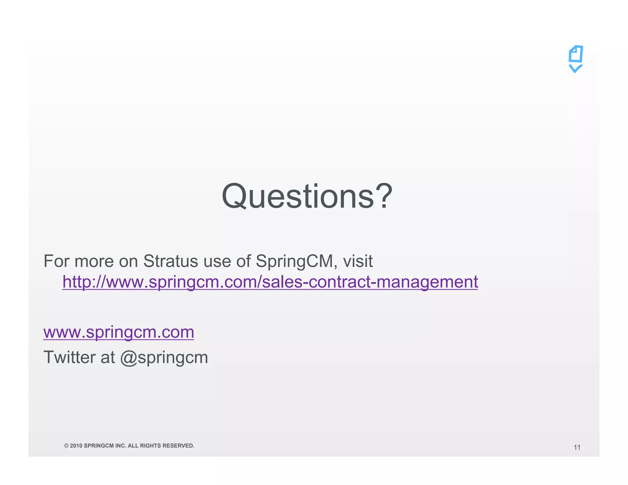Questions?
For more on Stratus use of SpringCM, visit
  http://www.springcm.com/sales-contract-management

www.springcm.com
Twitter at @springcm



  © 2010 SPRINGCM INC. ALL RIGHTS RESERVED.                11
 
