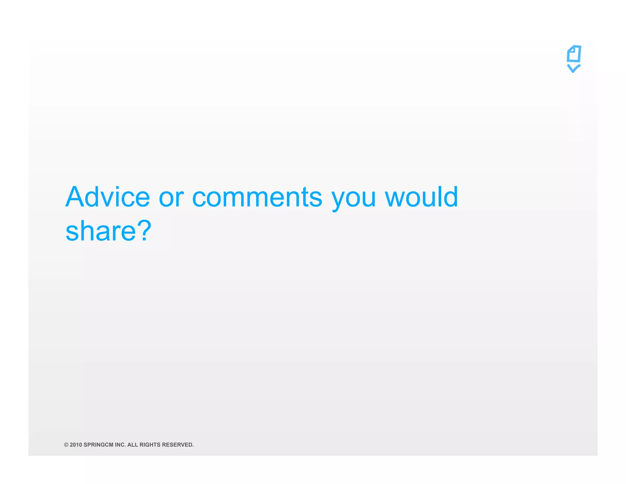 Advice or comments you would
share?




© 2010 SPRINGCM INC. ALL RIGHTS RESERVED.
 