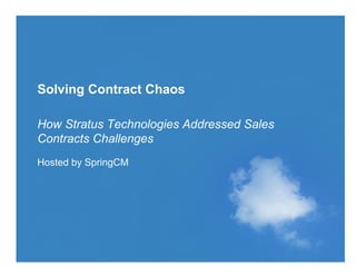 Solving Contract Chaos

How Stratus Technologies Addressed Sales
Contracts Challenges
Hosted by SpringCM




© 2010 SPRINGCM INC. ALL RIGHTS RESERVED.
 
